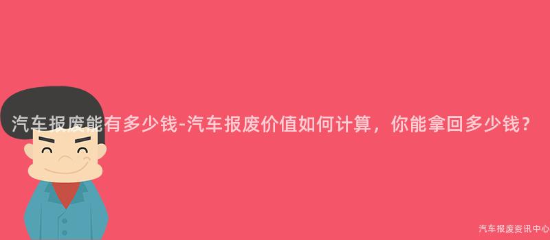 汽车报废能有多少钱-汽车报废价值如何计算，你能拿回多少钱？