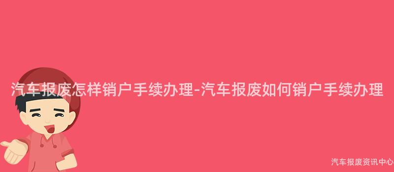 汽车报废怎样销户手续办理-汽车报废如何销户手续办理