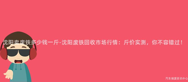 沈阳卖废铁多少钱一斤-沈阳废铁回收市场行情：斤价实测，你不容错过！