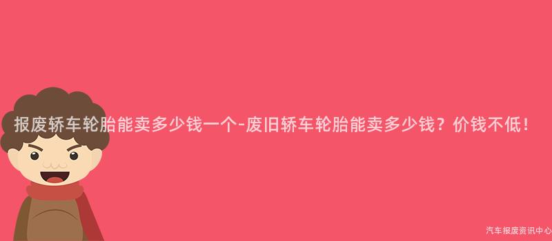 报废轿车轮胎能卖多少钱一个-废旧轿车轮胎能卖多少钱？价钱不低！