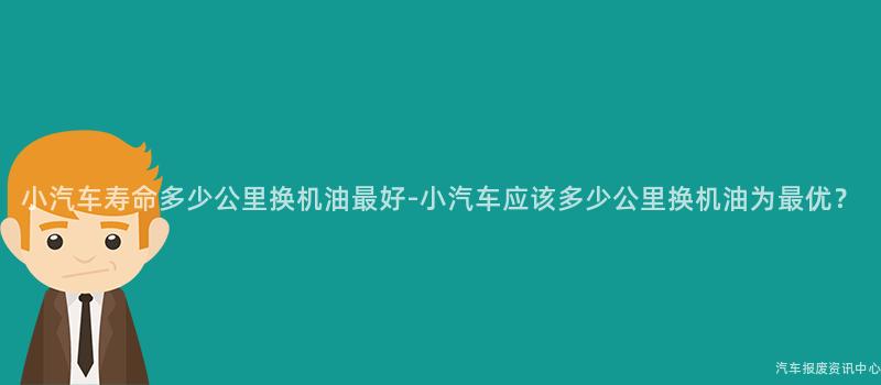 小汽车寿命多少公里换机油最好-小汽车应该多少公里换机油为最优？