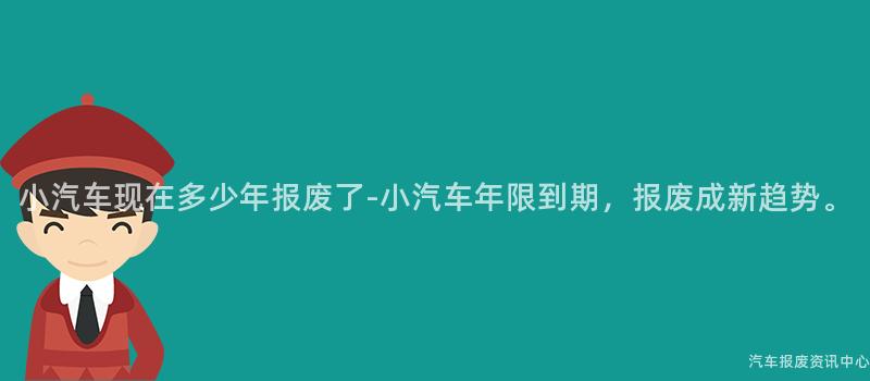 小汽车现在多少年报废了-小汽车年限到期，报废成新趋势。