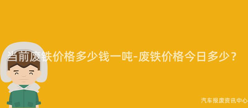当前废铁价格多少钱一吨-废铁价格今日多少？