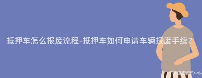 抵押车怎么报废流程-抵押车如何申请车辆报废手续？