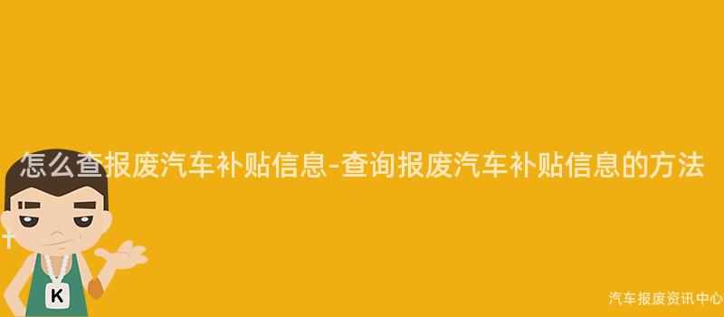 怎么查报废汽车补贴信息-查询报废汽车补贴信息的方法