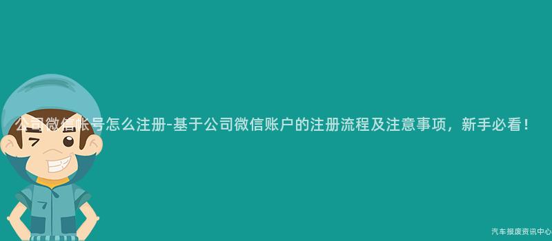 公司微信帐号怎么注册-基于公司微信账户的注册流程及注意事项，新手必看！