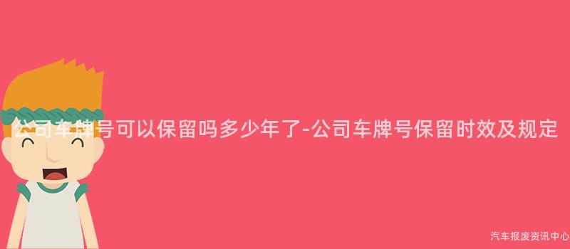 公司车牌号可以保留吗多少年了-公司车牌号保留时效及规定