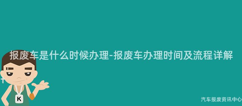 报废车是什么时候办理-报废车办理时间及流程详解