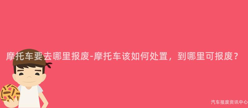摩托车要去哪里报废-摩托车该如何处置，到哪里可报废？