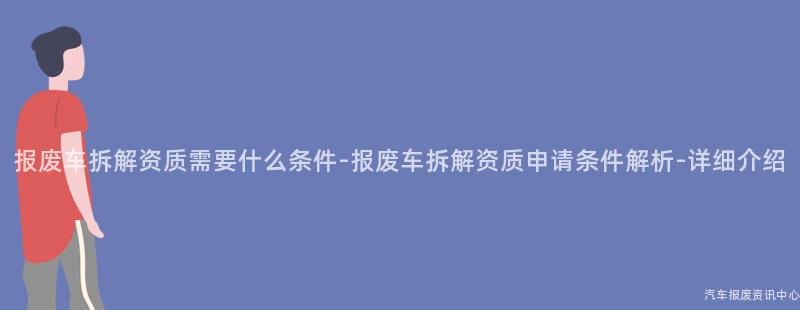 报废车拆解资质需要什么条件-报废车拆解资质申请条件解析-详细介绍
