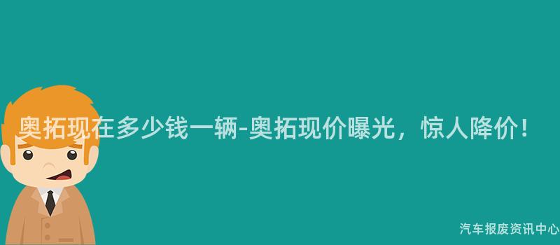 奥拓现在多少钱一辆-奥拓现价曝光，惊人降价！