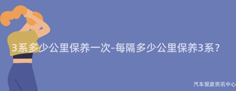 3系多少公里保养一次-每隔多少公里保养3系？
