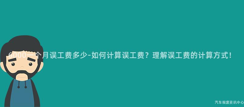 6000一个月误工费多少-如何计算误工费？理解误工费的计算方式！