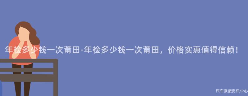 年检多少钱一次莆田-年检多少钱一次莆田，价格实惠值得信赖！
