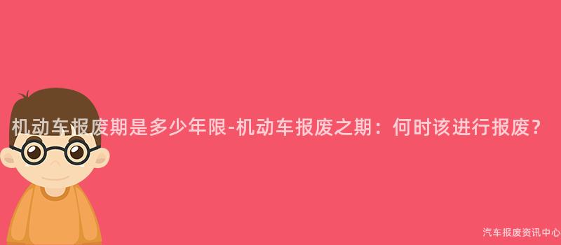 机动车报废期是多少年限-机动车报废之期：何时该进行报废？