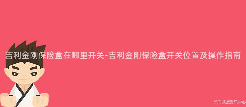 吉利金刚保险盒在哪里开关-吉利金刚保险盒开关位置及操作指南