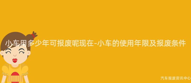 小车用多少年可报废呢现在-小车的使用年限及报废条件