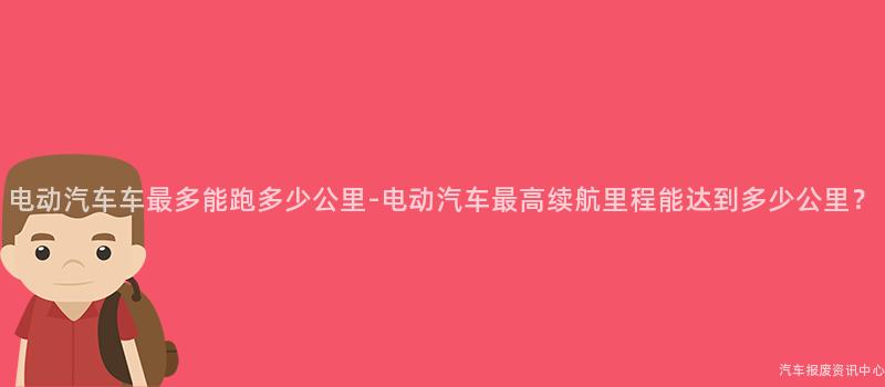 电动汽车车最多能跑多少公里-电动汽车最高续航里程能达到多少公里？