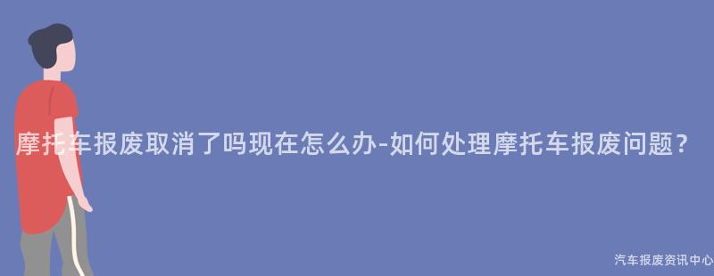 摩托车报废取消了吗现在怎么办-如何处理摩托车报废问题？