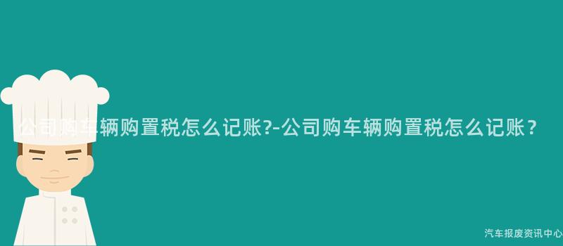 公司购车辆购置税怎么记账?-公司购车辆购置税怎么记账？