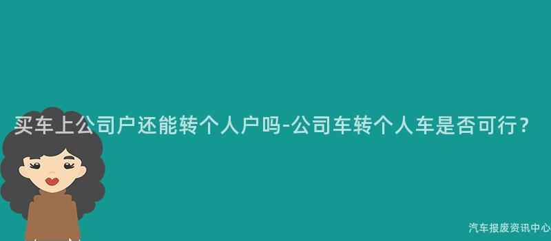 买车上公司户还能转个人户吗-公司车转个人车是否可行？