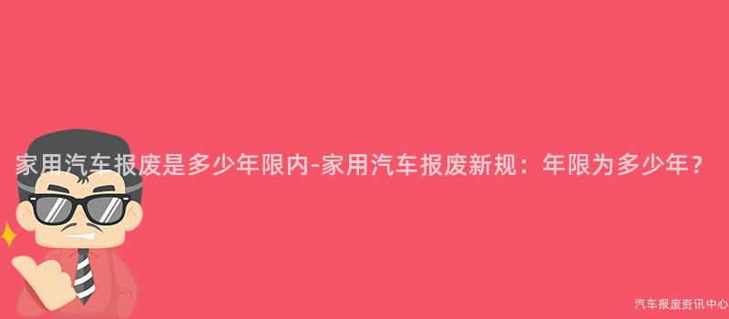 家用汽车报废是多少年限内-家用汽车报废新规：年限为多少年？