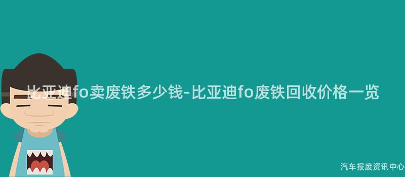 比亚迪fo卖废铁多少钱-比亚迪fo废铁回收价格一览