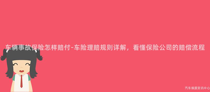 车辆事故保险怎样赔付-车险理赔规则详解，看懂保险公司的赔偿流程