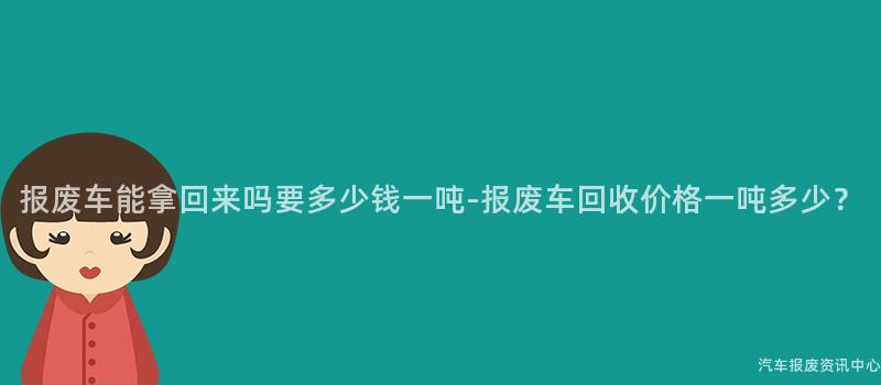 报废车能拿回来吗要多少钱一吨-报废车回收价格一吨多少？
