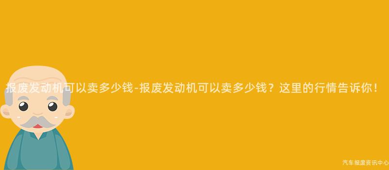 报废发动机可以卖多少钱-报废发动机可以卖多少钱？这里的行情告诉你！