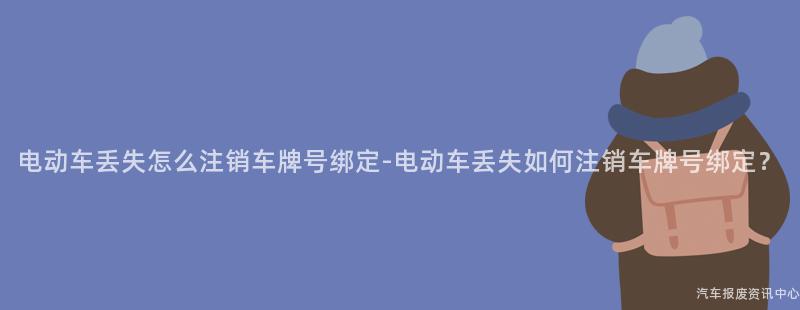 电动车丢失怎么注销车牌号绑定-电动车丢失如何注销车牌号绑定？