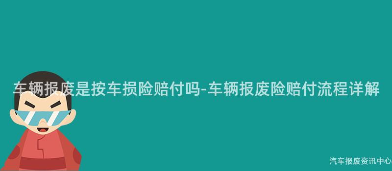 车辆报废是按车损险赔付吗-车辆报废险赔付流程详解