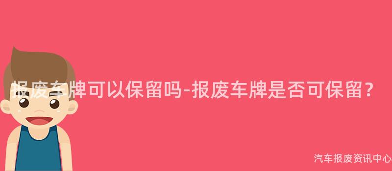 报废车牌可以保留吗-报废车牌是否可保留？