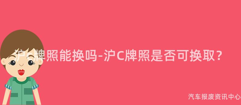 沪c牌照能换吗-沪C牌照是否可换取？