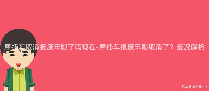 摩托车取消报废年限了吗现在-摩托车报废年限取消了？近况解析