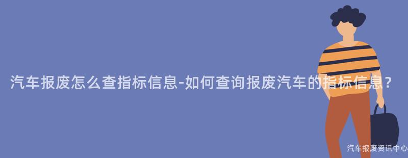 汽车报废怎么查指标信息-如何查询报废汽车的指标信息？