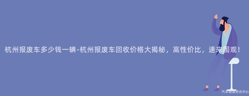 杭州报废车多少钱一辆-杭州报废车回收价格大揭秘，高性价比，速来围观！