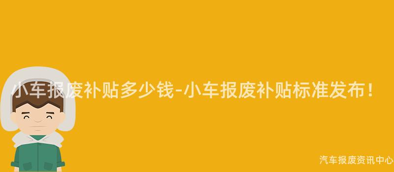 小车报废补贴多少钱-小车报废补贴标准发布！
