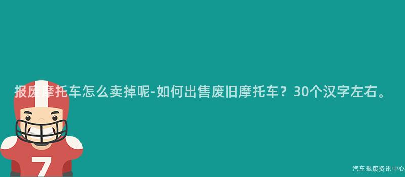 报废摩托车怎么卖掉呢-如何出售废旧摩托车？30个汉字左右。