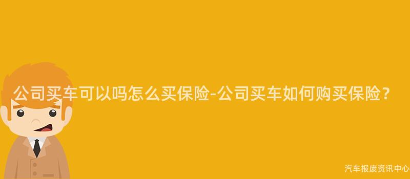 公司买车可以吗怎么买保险-公司买车如何购买保险？