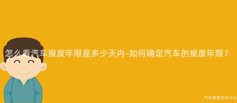 怎么看汽车报废年限是多少天内-如何确定汽车的报废年限？
