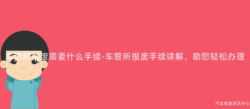 车管所报废需要什么手续-车管所报废手续详解，助您轻松办理