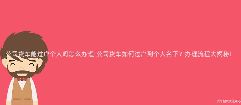公司货车能过户个人吗怎么办理-公司货车如何过户到个人名下？办理流程大揭秘！