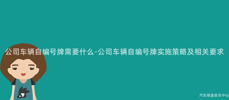 公司车辆自编号牌需要什么-公司车辆自编号牌实施策略及相关要求