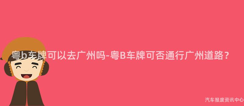 粤b车牌可以去广州吗-粤B车牌可否通行广州道路？