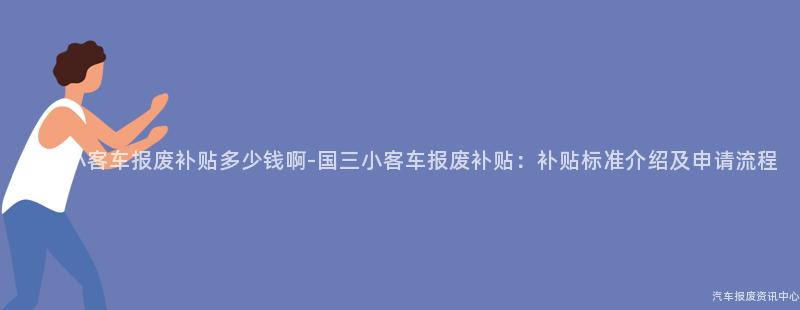 国三小客车报废补贴多少钱啊-国三小客车报废补贴：补贴标准介绍及申请流程