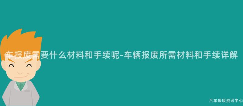 车报废需要什么材料和手续呢-车辆报废所需材料和手续详解