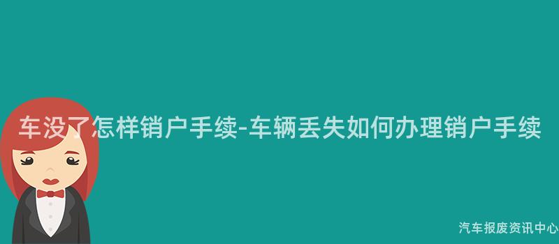 车没了怎样销户手续-车辆丢失如何办理销户手续