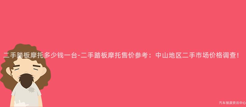 二手踏板摩托多少钱一台-二手踏板摩托售价参考：中山地区二手市场价格调查！