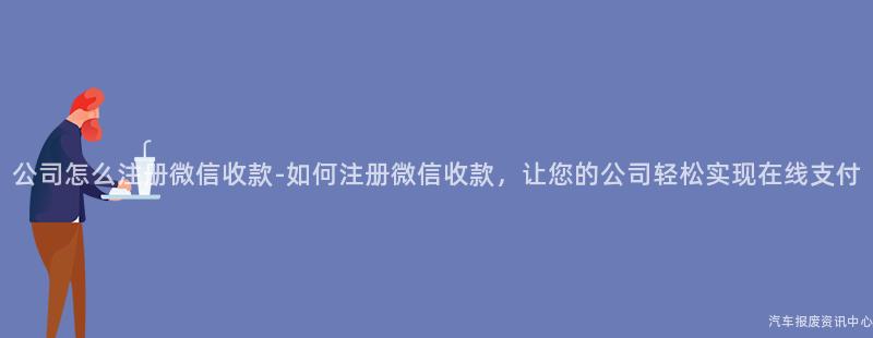 公司怎么注册微信收款-如何注册微信收款，让您的公司轻松实现在线支付